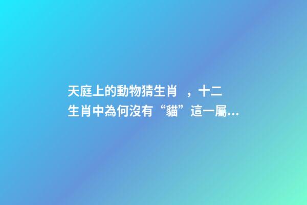 天庭上的動物猜生肖，十二生肖中為何沒有“貓”這一屬相